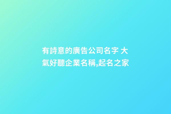 有詩意的廣告公司名字 大氣好聽企業名稱,起名之家-第1張-公司起名-玄機派